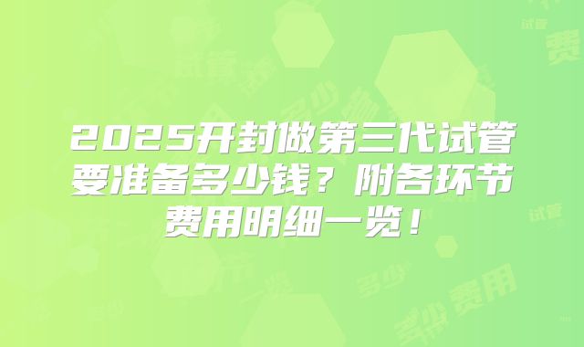 2025开封做第三代试管要准备多少钱?附各环节费用明细一览!
