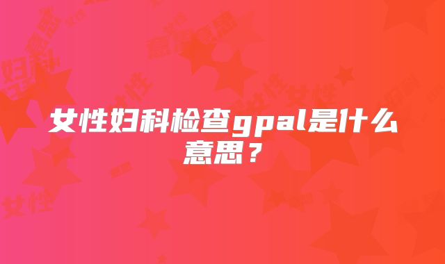 女性妇科检查gpal是什么意思？