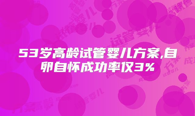 53岁高龄试管婴儿方案,自卵自怀成功率仅3%