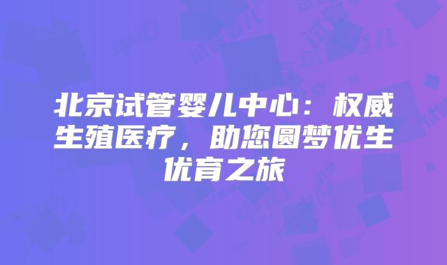 北京试管婴儿中心：权威生殖医疗，助您圆梦优生优育之旅