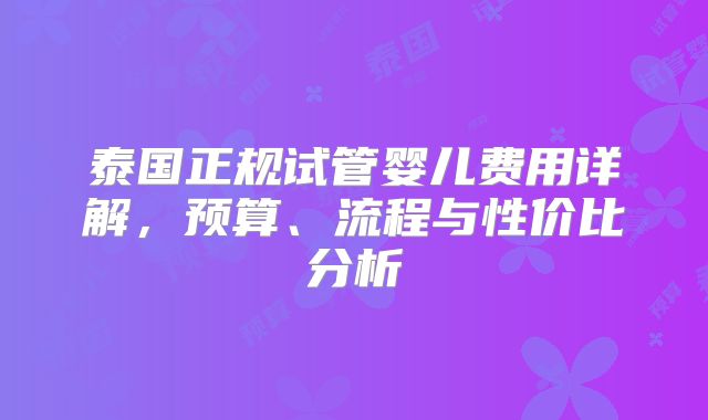 泰国正规试管婴儿费用详解，预算、流程与性价比分析