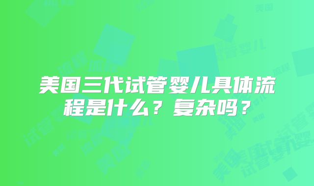 美国三代试管婴儿具体流程是什么？复杂吗？