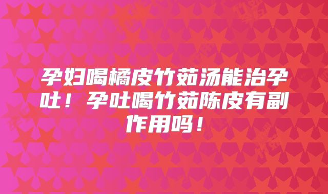 孕妇喝橘皮竹茹汤能治孕吐!孕吐喝竹茹陈皮有副作用吗!