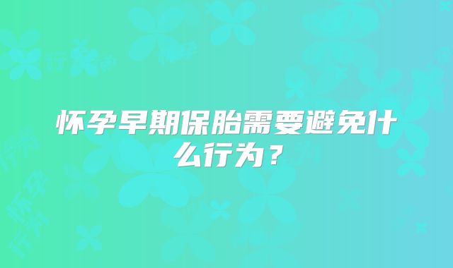 怀孕早期保胎需要避免什么行为？