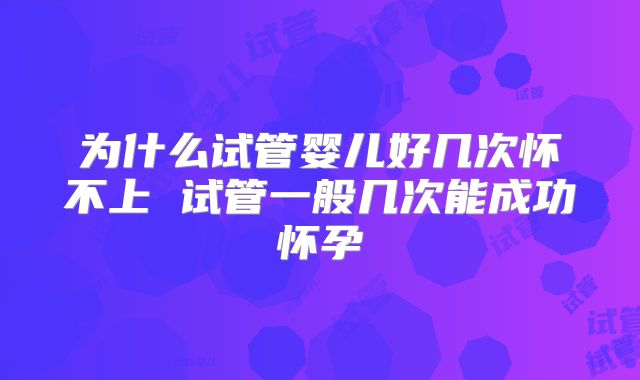 为什么试管婴儿好几次怀不上 试管一般几次能成功怀孕