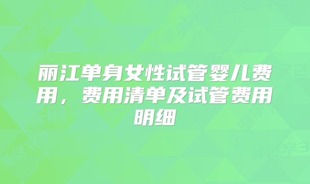 丽江单身女性试管婴儿费用，费用清单及试管费用明细