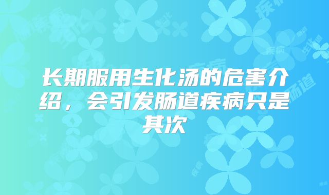 长期服用生化汤的危害介绍,会引发肠道疾病只是其次