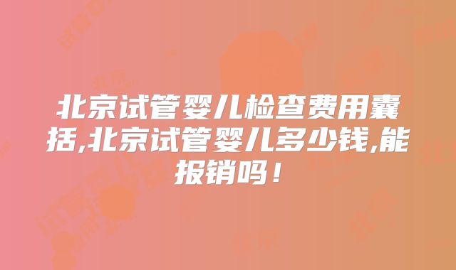 北京试管婴儿检查费用囊括,北京试管婴儿多少钱,能报销吗!