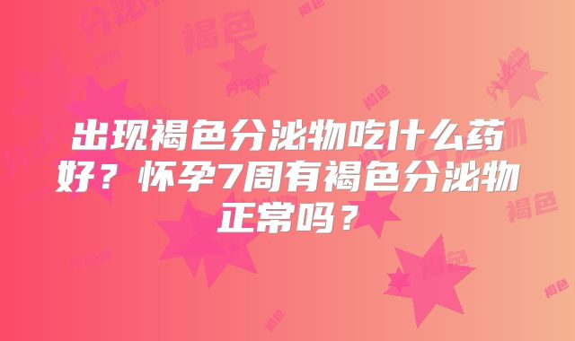 出现褐色分泌物吃什么药好？怀孕7周有褐色分泌物正常吗？