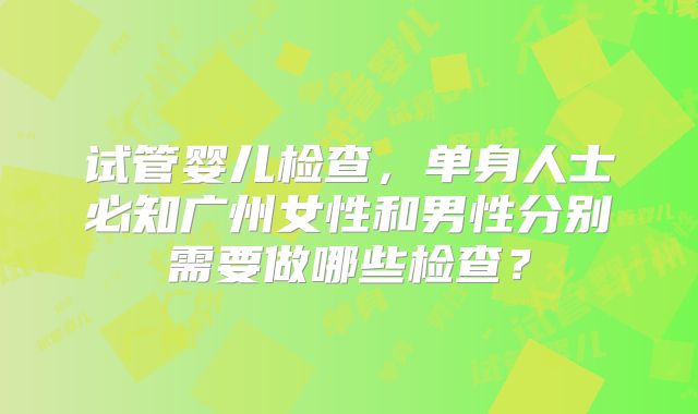试管婴儿检查，单身人士必知广州女性和男性分别需要做哪些检查？