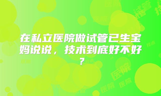 在私立医院做试管已生宝妈说说,技术到底好不好?