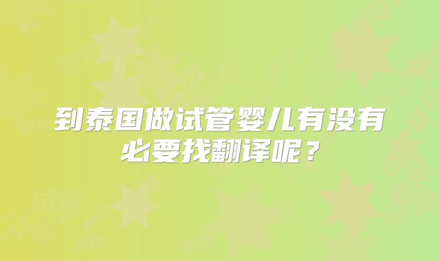 到泰国做试管婴儿有没有必要找翻译呢?