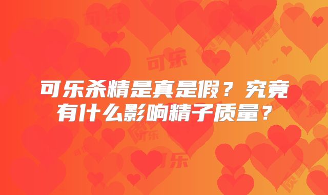 可乐杀精是真是假?究竟有什么影响精子质量?