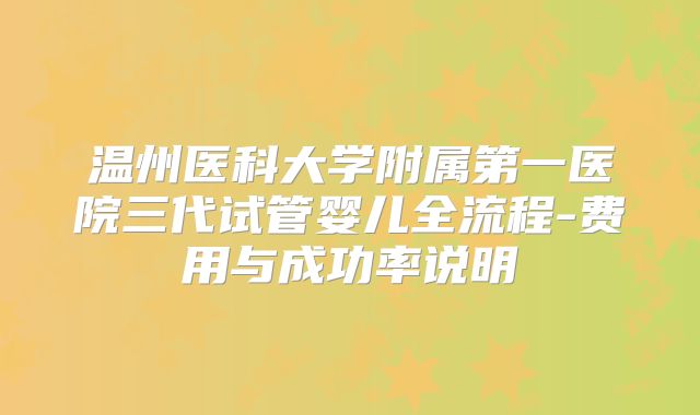 温州医科大学附属第一医院三代试管婴儿全流程-费用与成功率说明