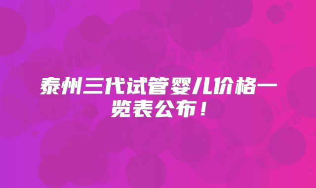 泰州三代试管婴儿价格一览表公布！