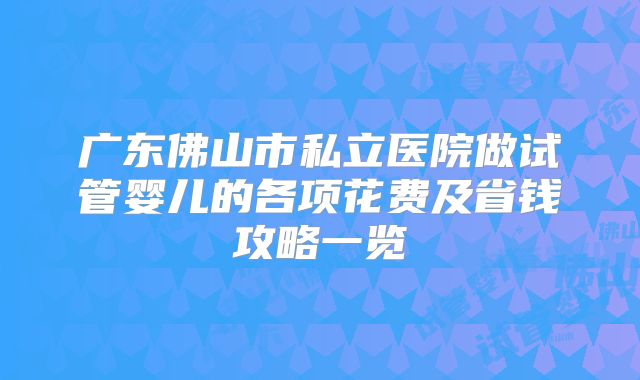 广东佛山市私立医院做试管婴儿的各项花费及省钱攻略一览