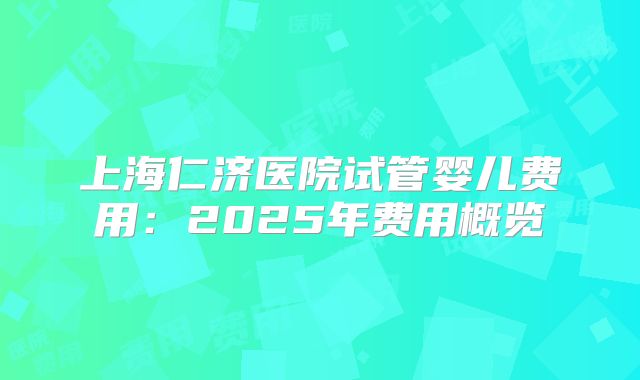 上海仁济医院试管婴儿费用：2025年费用概览