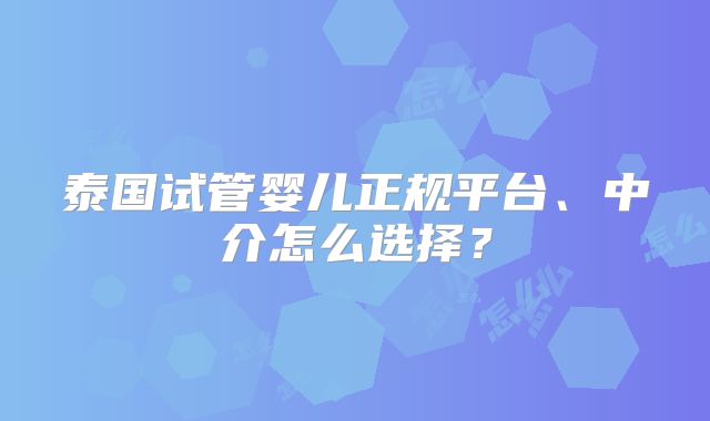 泰国试管婴儿正规平台、中介怎么选择？