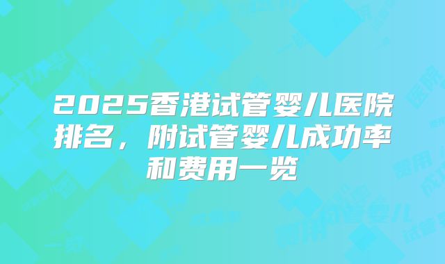 2025香港试管婴儿医院排名，附试管婴儿成功率和费用一览