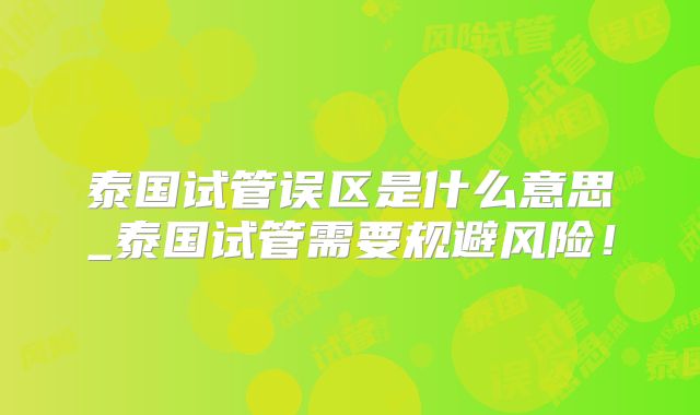 泰国试管误区是什么意思_泰国试管需要规避风险！
