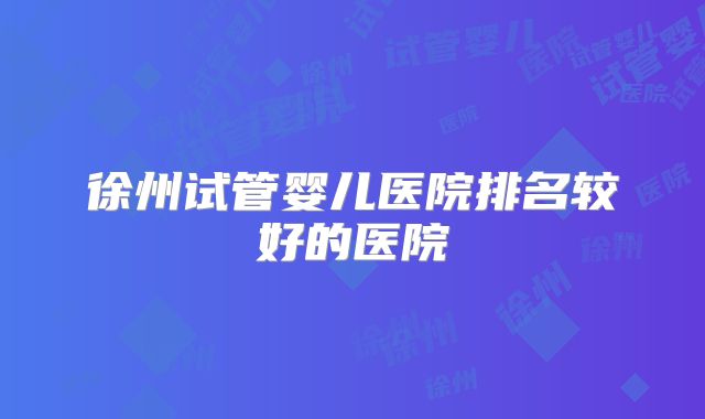 徐州试管婴儿医院排名较好的医院