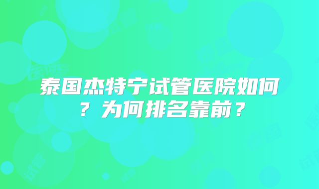 泰国杰特宁试管医院如何？为何排名靠前？