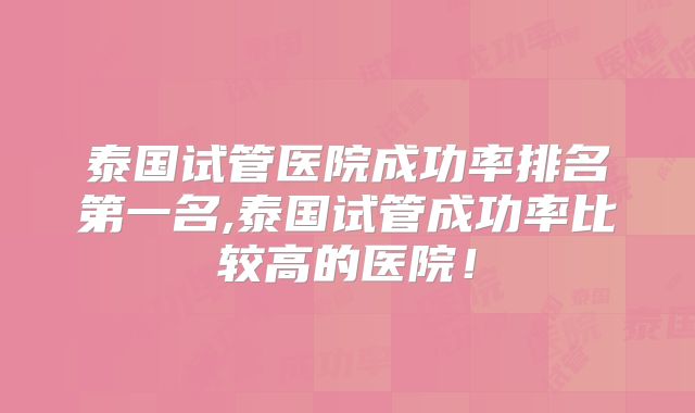 泰国试管医院成功率排名第一名,泰国试管成功率比较高的医院!