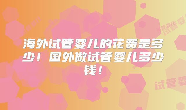 海外试管婴儿的花费是多少！国外做试管婴儿多少钱！