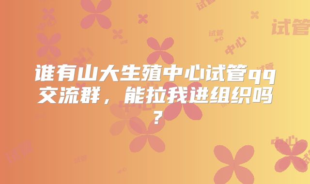 谁有山大生殖中心试管qq交流群,能拉我进组织吗?