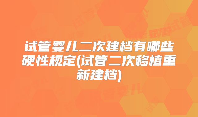 试管婴儿二次建档有哪些硬性规定(试管二次移植重新建档)