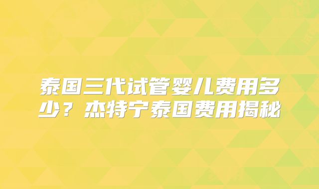 泰国三代试管婴儿费用多少？杰特宁泰国费用揭秘