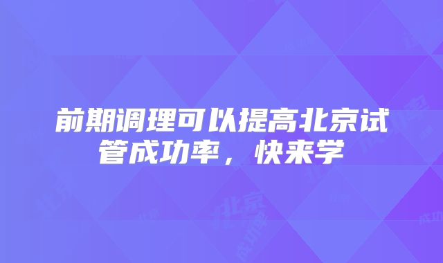 前期调理可以提高北京试管成功率，快来学