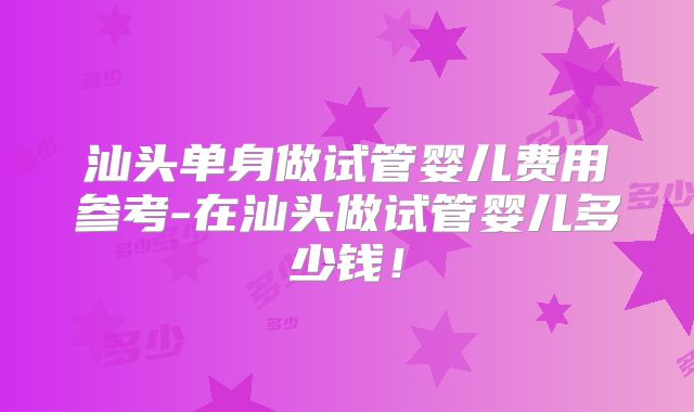 汕头单身做试管婴儿费用参考-在汕头做试管婴儿多少钱！