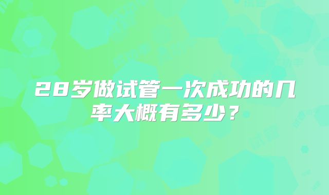 28岁做试管一次成功的几率大概有多少?