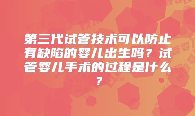 第三代试管技术可以防止有缺陷的婴儿出生吗？试管婴儿手术的过程是什么？