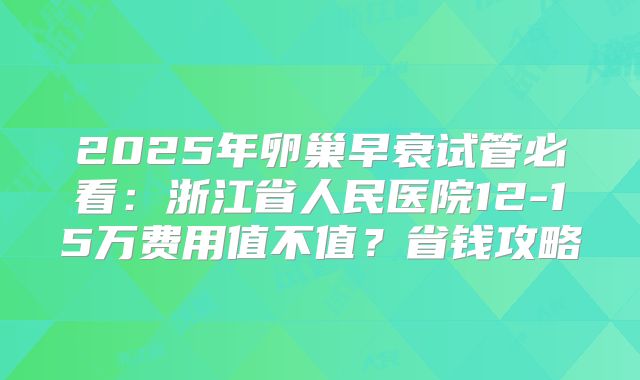 2025年卵巢早衰试管必看：浙江省人民医院12-15万费用值不值？省钱攻略