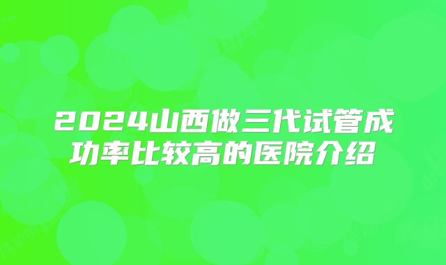 2024山西做三代试管成功率比较高的医院介绍