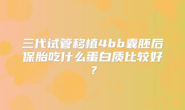 三代试管移植4bb囊胚后保胎吃什么蛋白质比较好？