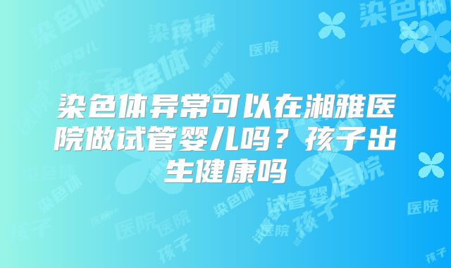 染色体异常可以在湘雅医院做试管婴儿吗?孩子出生健康吗
