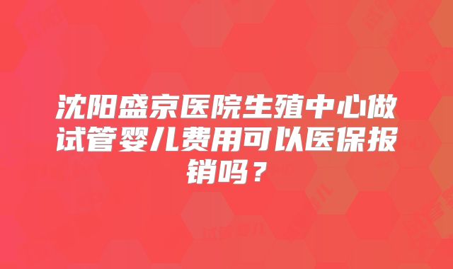 沈阳盛京医院生殖中心做试管婴儿费用可以医保报销吗？