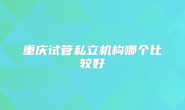 重庆试管私立机构哪个比较好