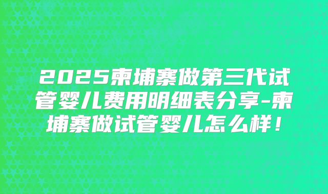 2025柬埔寨做第三代试管婴儿费用明细表分享-柬埔寨做试管婴儿怎么样！