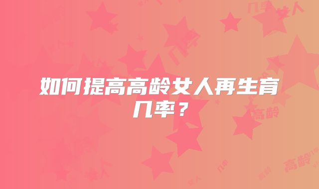 如何提高高龄女人再生育几率？