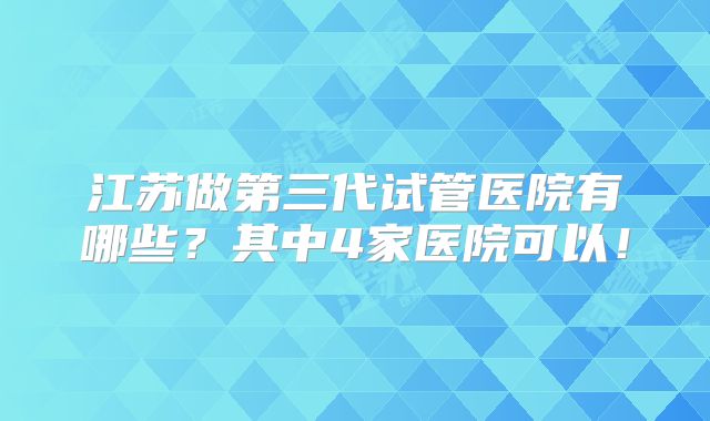 江苏做第三代试管医院有哪些？其中4家医院可以！