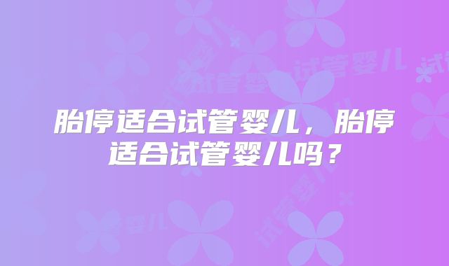 胎停适合试管婴儿，胎停适合试管婴儿吗？