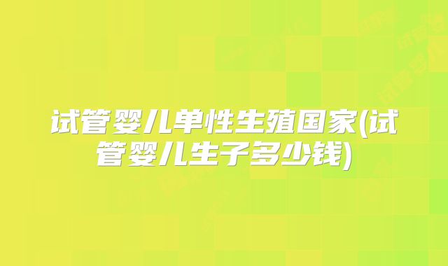 试管婴儿单性生殖国家(试管婴儿生子多少钱)