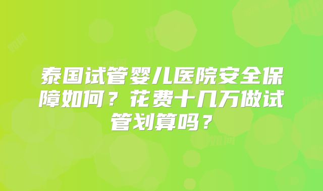 泰国试管婴儿医院安全保障如何？花费十几万做试管划算吗？