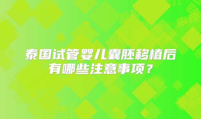泰国试管婴儿囊胚移植后有哪些注意事项?