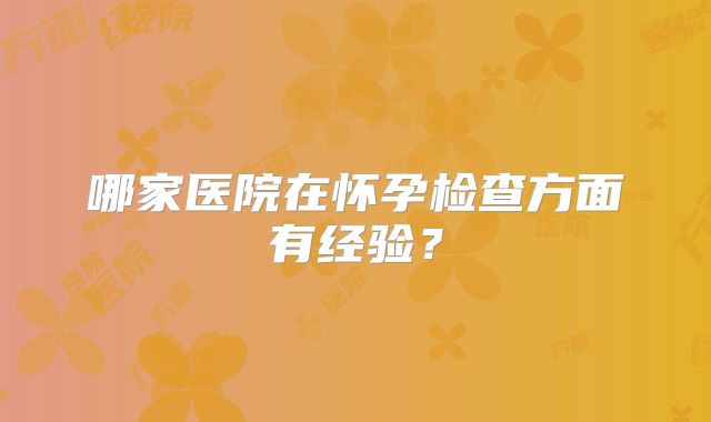 哪家医院在怀孕检查方面有经验？