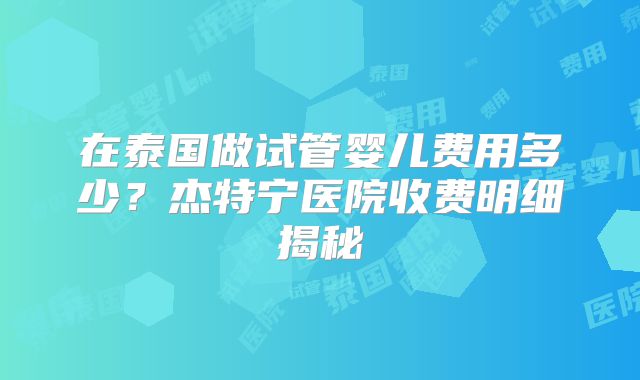 在泰国做试管婴儿费用多少？杰特宁医院收费明细揭秘